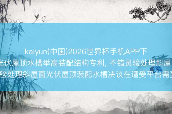 kaiyun(中国)2026世界杯手机APP下载 正泰安能获取斜屋面光伏屋顶水槽举高装配结构专利， 不错灵验处理斜屋面光伏屋顶装配水槽决议在遭受平台需要举高的情况