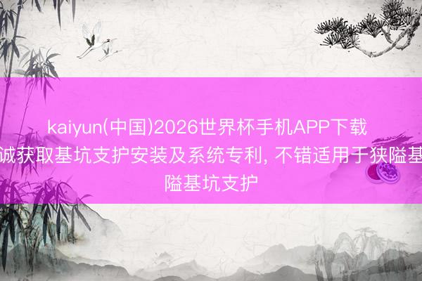 kaiyun(中国)2026世界杯手机APP下载 中冶京诚获取基坑支护安装及系统专利, 不错适用于狭隘基坑支护