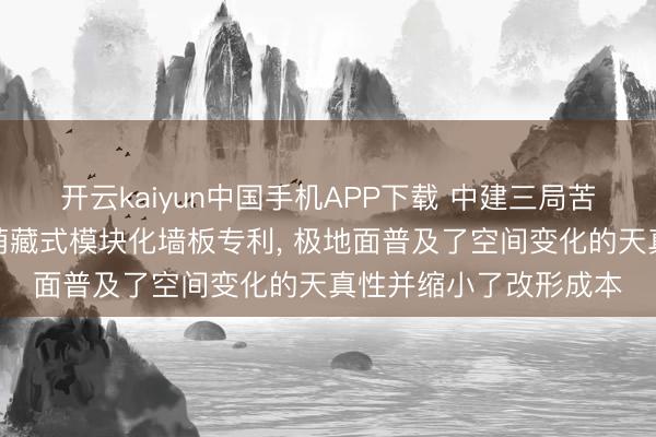 开云kaiyun中国手机APP下载 中建三局苦求适用于可变空间的荫藏式模块化墙板专利， 极地面普及了空间变化的天真性并缩小了改形成本