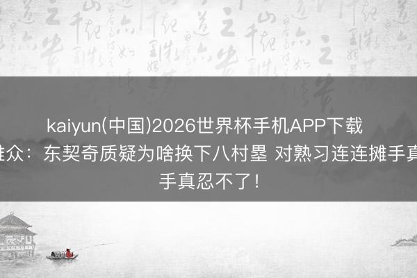 kaiyun(中国)2026世界杯手机APP下载 现场不雅众：东契奇质疑为啥换下八村塁 对熟习连连摊手真忍不了！