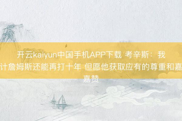 开云kaiyun中国手机APP下载 考辛斯:我合计詹姆斯还能再打十年 但愿他获取应有的尊重和嘉赞