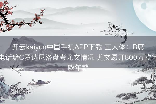 开云kaiyun中国手机APP下载 王人体：B席打电话给C罗达尼洛盘考尤文情况 尤文愿开800万欧年薪