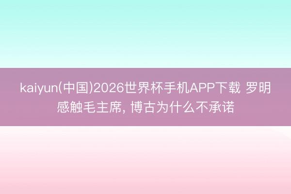 kaiyun(中国)2026世界杯手机APP下载 罗明感触毛主席， 博古为什么不承诺