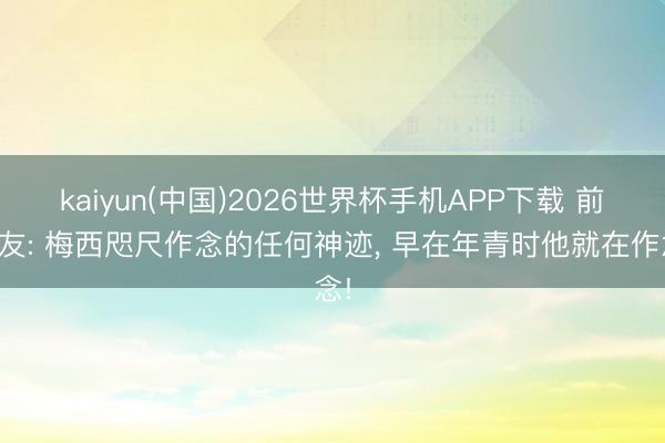 kaiyun(中国)2026世界杯手机APP下载 前队友: 梅西咫尺作念的任何神迹, 早在年青时他就在作念!