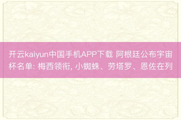 开云kaiyun中国手机APP下载 阿根廷公布宇宙杯名单: 梅西领衔， 小蜘蛛、劳塔罗、恩佐在列