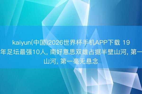 kaiyun(中国)2026世界杯手机APP下载 1974-1986年足坛最强10人， 南好意思双雄占据半壁山河， 第一毫无悬念