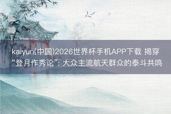 kaiyun(中国)2026世界杯手机APP下载 揭穿 “登月作秀论”: 大众主流航天群众的泰斗共鸣