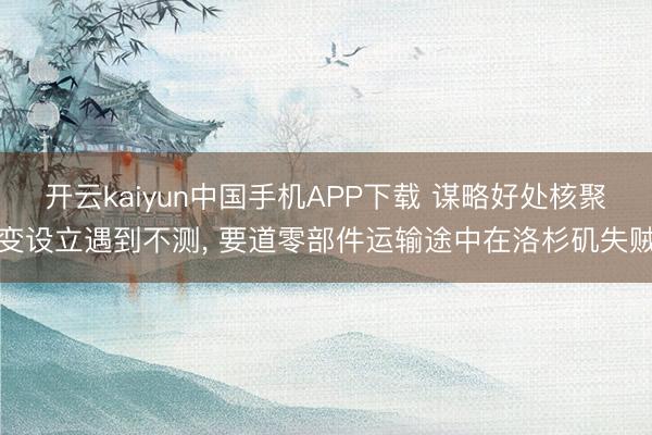 开云kaiyun中国手机APP下载 谋略好处核聚变设立遇到不测， 要道零部件运输途中在洛杉矶失贼
