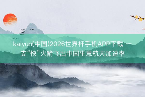 kaiyun(中国)2026世界杯手机APP下载 一支“快”火箭飞出中国生意航天加速率