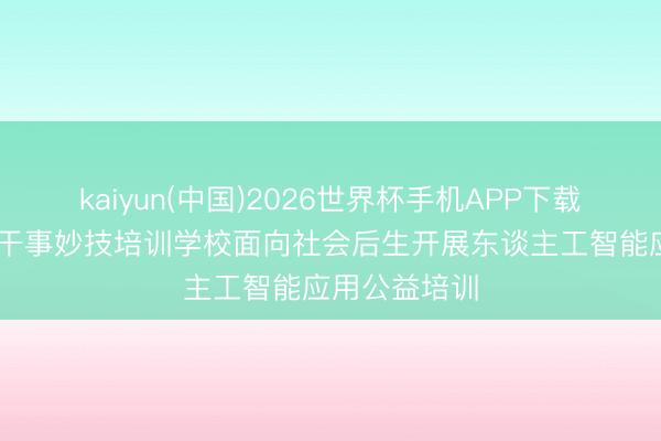 kaiyun(中国)2026世界杯手机APP下载 哈尔滨名岛干事妙技培训学校面向社会后生开展东谈主工智能应用公益培训