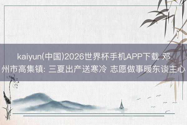 kaiyun(中国)2026世界杯手机APP下载 邓州市高集镇: 三夏出产送寒冷 志愿做事暖东谈主心