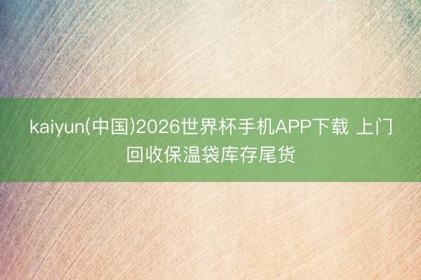 kaiyun(中国)2026世界杯手机APP下载 上门回收保温袋库存尾货