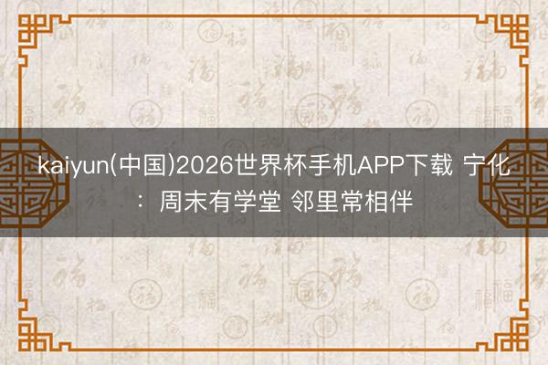 kaiyun(中国)2026世界杯手机APP下载 宁化：周末有学堂 邻里常相伴