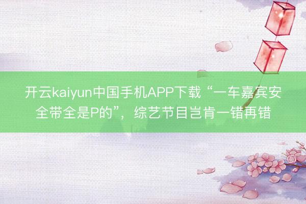 开云kaiyun中国手机APP下载 “一车嘉宾安全带全是P的”，综艺节目岂肯一错再错