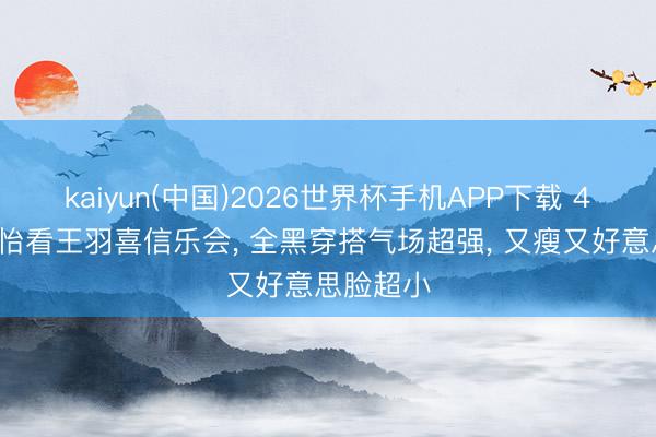 kaiyun(中国)2026世界杯手机APP下载 47岁章子怡看王羽喜信乐会, 全黑穿搭气场超强, 又瘦又好意思脸超小