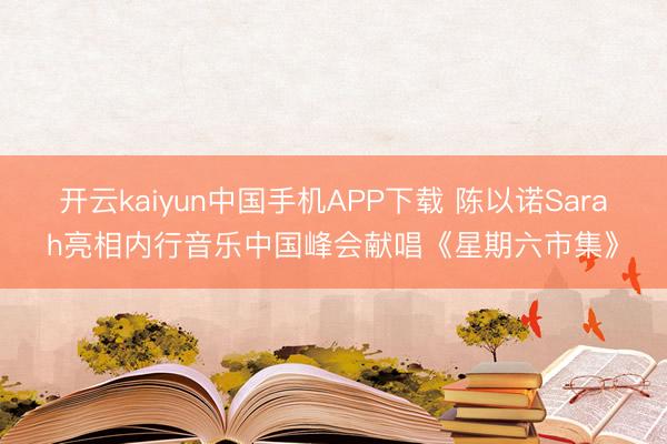 开云kaiyun中国手机APP下载 陈以诺Sarah亮相内行音乐中国峰会献唱《星期六市集》