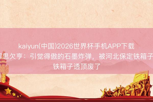 kaiyun(中国)2026世界杯手机APP下载 好意思军思欠亨：引觉得傲的石墨炸弹，被河北保定铁箱子透顶废了