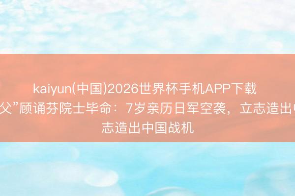 kaiyun(中国)2026世界杯手机APP下载 “歼-8之父”顾诵芬院士毕命：7岁亲历日军空袭，立志造出中国战机