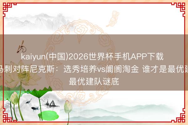 kaiyun(中国)2026世界杯手机APP下载 总决跑马刺对阵尼克斯：选秀培养vs阛阓淘金 谁才是最优建队谜底