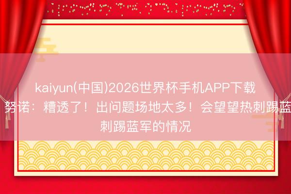 kaiyun(中国)2026世界杯手机APP下载 峭壁边！努诺：糟透了！出问题场地太多！会望望热刺踢蓝军的情况