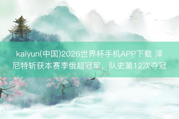 kaiyun(中国)2026世界杯手机APP下载 泽尼特斩获本赛季俄超冠军,队史第12次夺冠