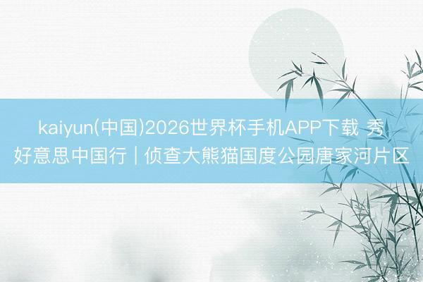 kaiyun(中国)2026世界杯手机APP下载 秀好意思中国行 | 侦查大熊猫国度公园唐家河片区