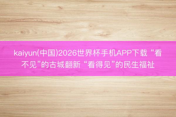 kaiyun(中国)2026世界杯手机APP下载 “看不见”的古城翻新 “看得见”的民生福祉