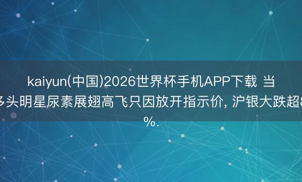 kaiyun(中国)2026世界杯手机APP下载 当天多头明星尿素展翅高飞只因放开指示价， 沪银大跌超8%.