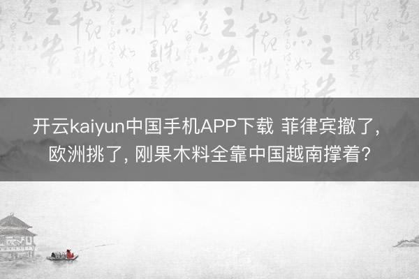 开云kaiyun中国手机APP下载 菲律宾撤了， 欧洲挑了， 刚果木料全靠中国越南撑着?