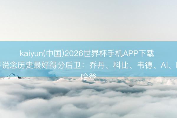 kaiyun(中国)2026世界杯手机APP下载 球哥说念历史最好得分后卫：乔丹、科比、韦德、AI、哈登