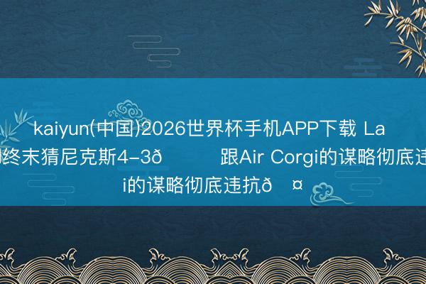 kaiyun(中国)2026世界杯手机APP下载 La Bull Bull终末猜尼克斯4-3😆跟Air Corgi的谋略彻底违抗🤔