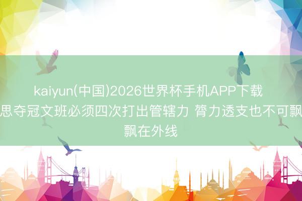 kaiyun(中国)2026世界杯手机APP下载 韦德：思夺冠文班必须四次打出管辖力 膂力透支也不可飘在外线