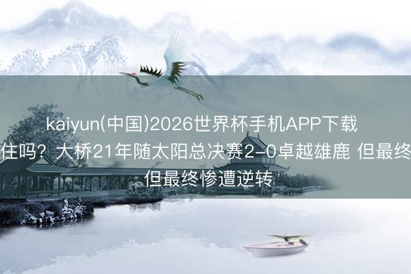 kaiyun(中国)2026世界杯手机APP下载 此次能守住吗？大桥21年随太阳总决赛2-0卓越雄鹿 但最终惨遭逆转