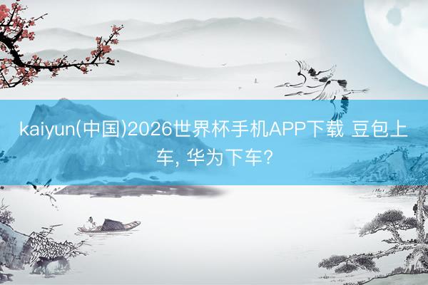 kaiyun(中国)2026世界杯手机APP下载 豆包上车， 华为下车?