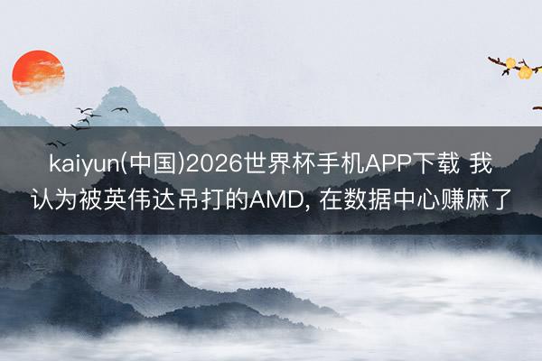 kaiyun(中国)2026世界杯手机APP下载 我认为被英伟达吊打的AMD， 在数据中心赚麻了