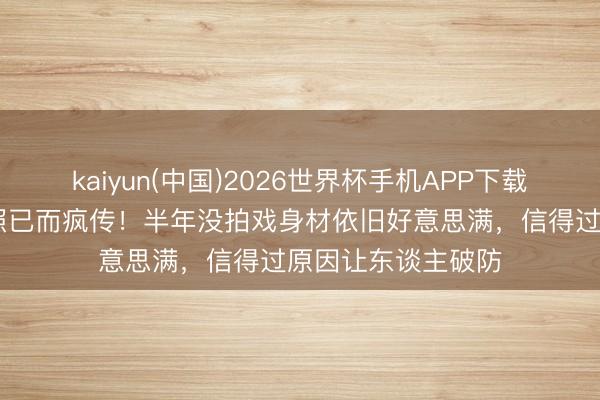 kaiyun(中国)2026世界杯手机APP下载 赵丽颖马甲线旧照已而疯传！半年没拍戏身材依旧好意思满，信得过原因让东谈主破防