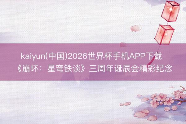 kaiyun(中国)2026世界杯手机APP下载 《崩坏：星