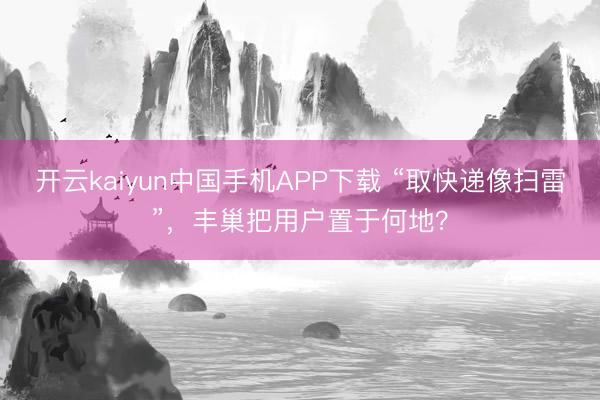 开云kaiyun中国手机APP下载 “取快递像扫雷”,丰巢把用户置于何地?