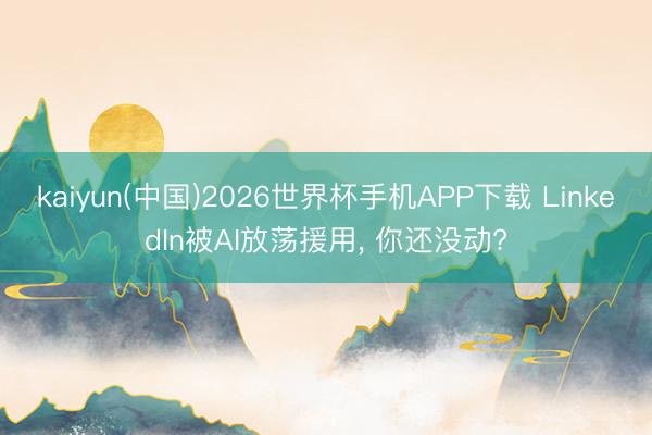 kaiyun(中国)2026世界杯手机APP下载 LinkedIn被AI放荡援用， 你还没动?