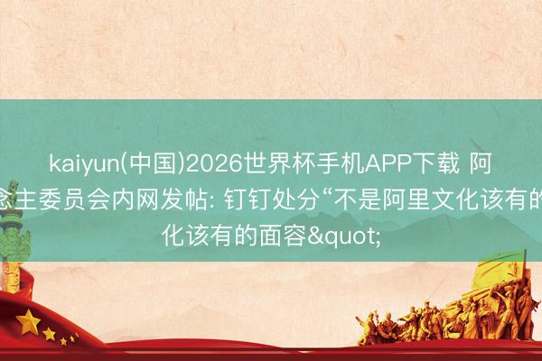 kaiyun(中国)2026世界杯手机APP下载 阿里结伙东说念主委员会内网发帖: 钉钉处分“不是阿里文化该有的面容"