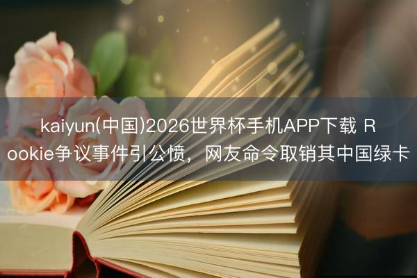 kaiyun(中国)2026世界杯手机APP下载 Rookie争议事件引公愤,网友命令取销其中国绿卡