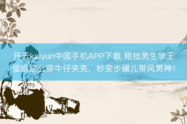 开云kaiyun中国手机APP下载 粗拙男生学王俊凯这么穿牛仔夹克，秒变步碾儿带风男神！