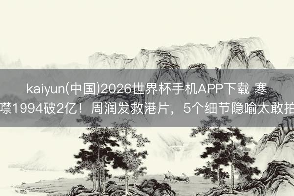 kaiyun(中国)2026世界杯手机APP下载 寒噤1994破2亿！周润发救港片，5个细节隐喻太敢拍