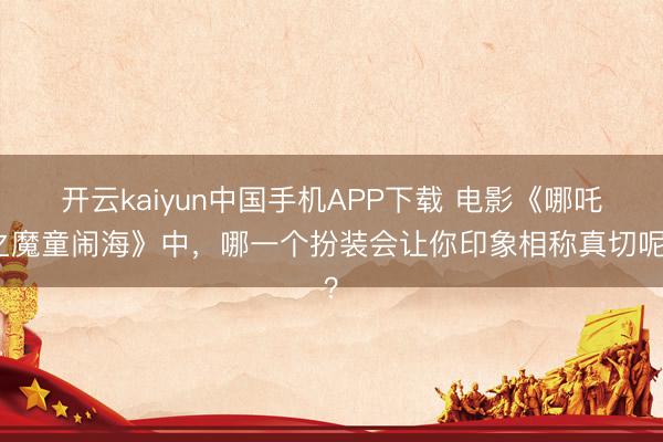 开云kaiyun中国手机APP下载 电影《哪吒之魔童闹海》中，哪一个扮装会让你印象相称真切呢？
