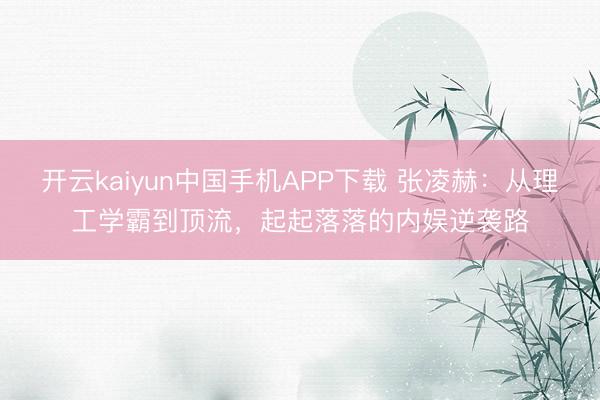 开云kaiyun中国手机APP下载 张凌赫：从理工学霸到顶流，起起落落的内娱逆袭路