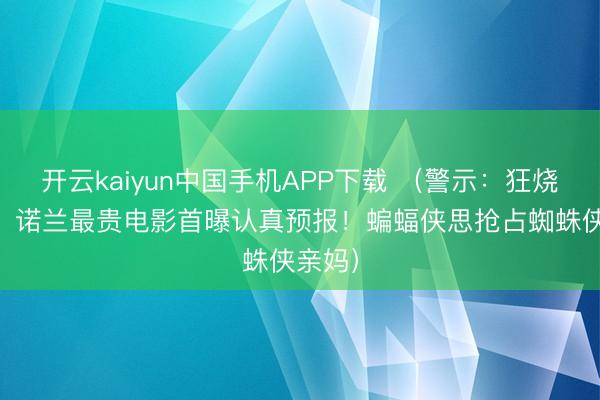 开云kaiyun中国手机APP下载 （警示：狂烧17亿，诺兰最贵电影首曝认真预报！蝙蝠侠思抢占蜘蛛侠亲妈）