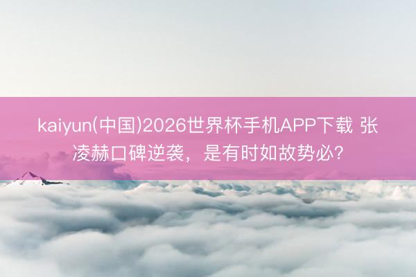 kaiyun(中国)2026世界杯手机APP下载 张凌赫口碑逆袭，是有时如故势必？
