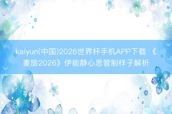 kaiyun(中国)2026世界杯手机APP下载 《妻旅2026》伊能静心思管制样子解析