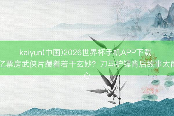 kaiyun(中国)2026世界杯手机APP下载 14亿票房武侠片藏着若干玄妙?刀马护镖背后故事太戳心