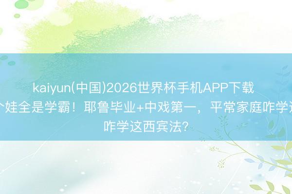 kaiyun(中国)2026世界杯手机APP下载 张艺谋4个娃全是学霸！耶鲁毕业+中戏第一，平常家庭咋学这西宾法？